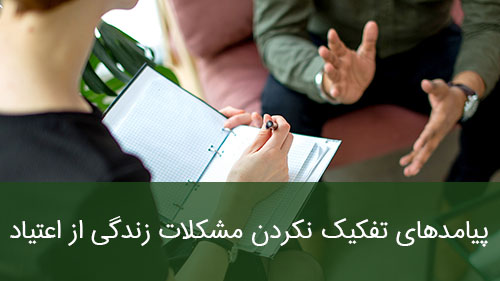 پیامدهای تفکیک نکردن مشکلات زندگی از مشکلات اعتیاد